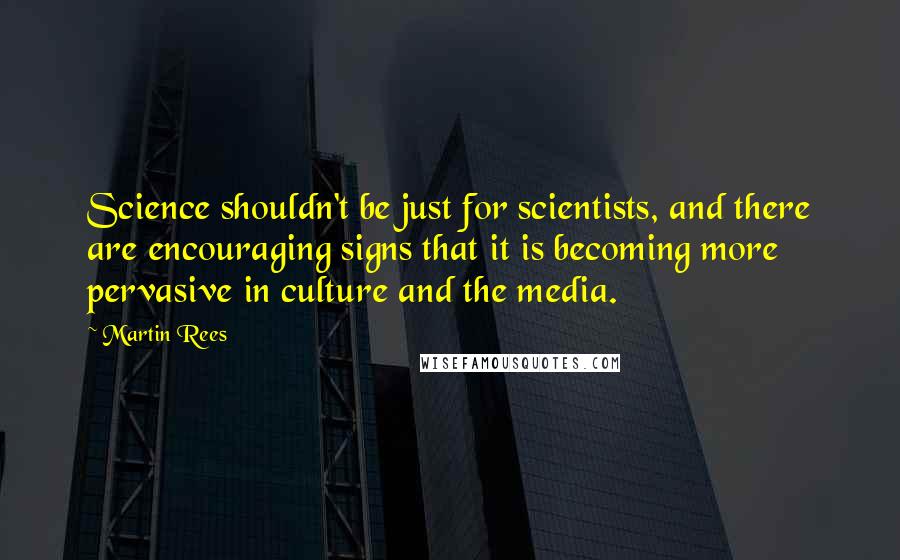 Martin Rees Quotes: Science shouldn't be just for scientists, and there are encouraging signs that it is becoming more pervasive in culture and the media.