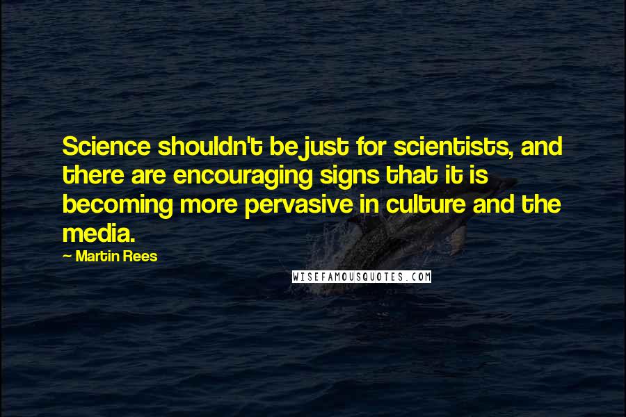 Martin Rees Quotes: Science shouldn't be just for scientists, and there are encouraging signs that it is becoming more pervasive in culture and the media.