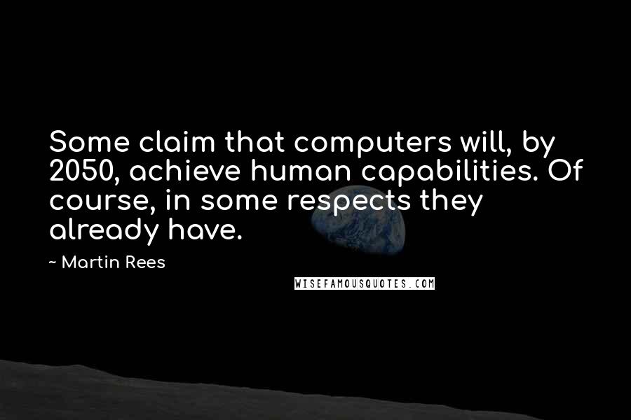 Martin Rees Quotes: Some claim that computers will, by 2050, achieve human capabilities. Of course, in some respects they already have.