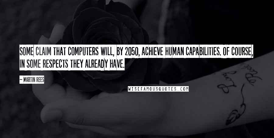 Martin Rees Quotes: Some claim that computers will, by 2050, achieve human capabilities. Of course, in some respects they already have.