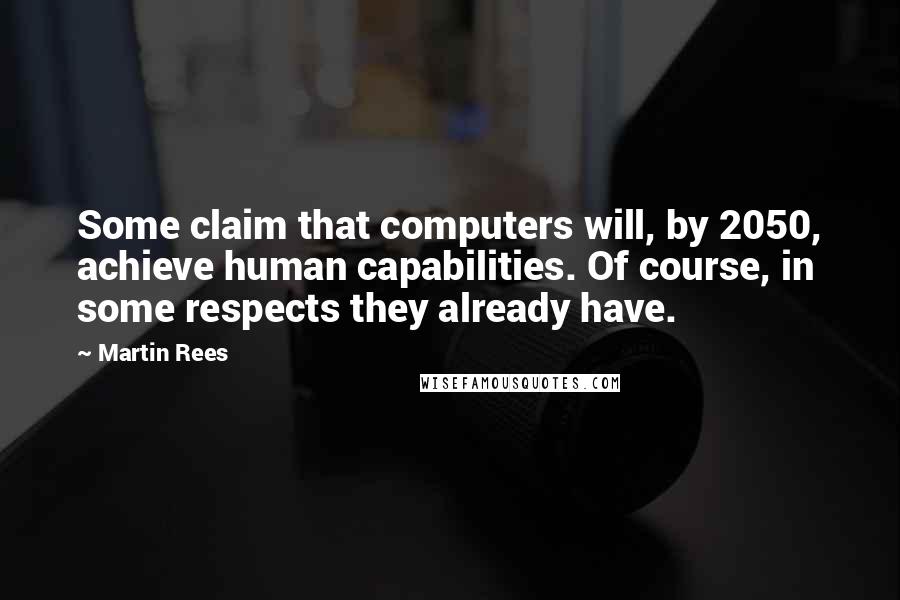 Martin Rees Quotes: Some claim that computers will, by 2050, achieve human capabilities. Of course, in some respects they already have.