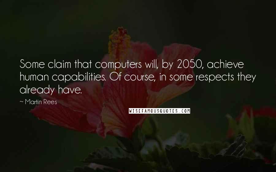 Martin Rees Quotes: Some claim that computers will, by 2050, achieve human capabilities. Of course, in some respects they already have.