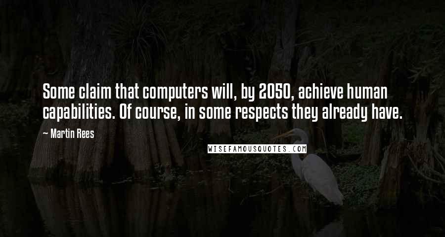 Martin Rees Quotes: Some claim that computers will, by 2050, achieve human capabilities. Of course, in some respects they already have.