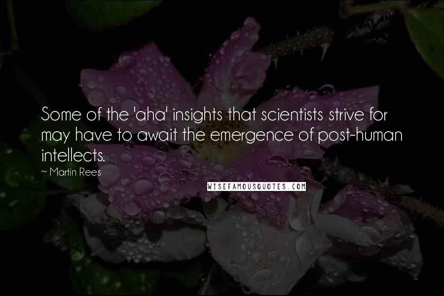 Martin Rees Quotes: Some of the 'aha' insights that scientists strive for may have to await the emergence of post-human intellects.