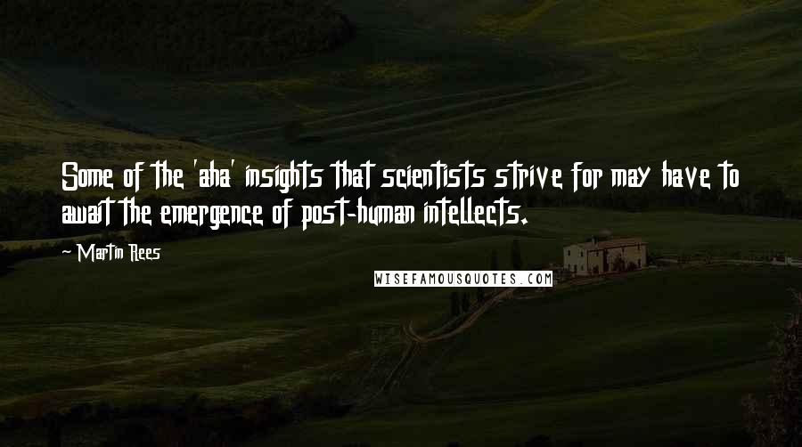 Martin Rees Quotes: Some of the 'aha' insights that scientists strive for may have to await the emergence of post-human intellects.