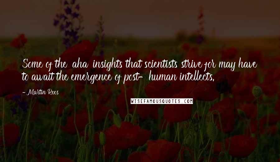 Martin Rees Quotes: Some of the 'aha' insights that scientists strive for may have to await the emergence of post-human intellects.
