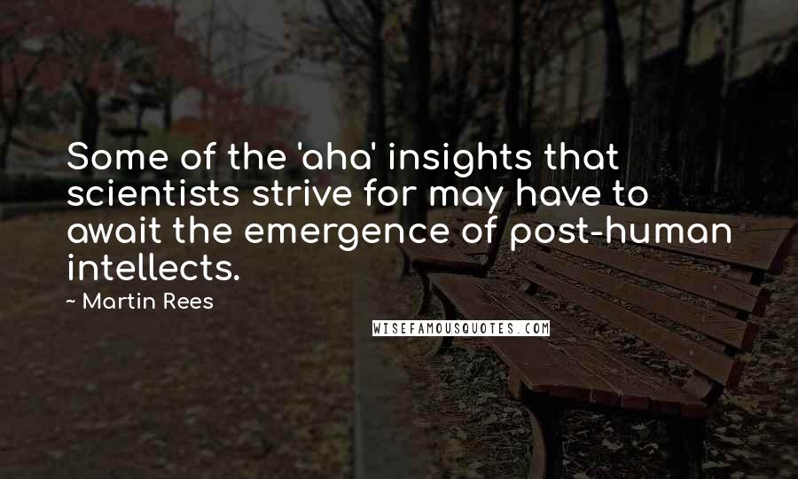 Martin Rees Quotes: Some of the 'aha' insights that scientists strive for may have to await the emergence of post-human intellects.