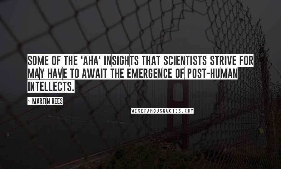 Martin Rees Quotes: Some of the 'aha' insights that scientists strive for may have to await the emergence of post-human intellects.