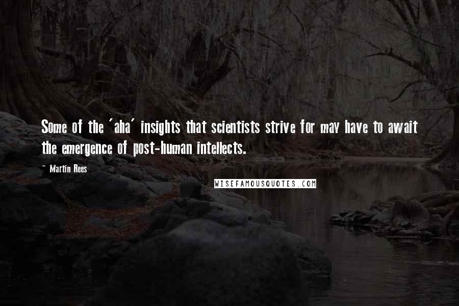 Martin Rees Quotes: Some of the 'aha' insights that scientists strive for may have to await the emergence of post-human intellects.