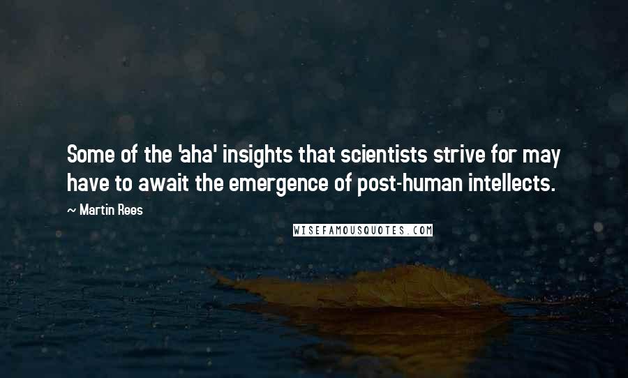 Martin Rees Quotes: Some of the 'aha' insights that scientists strive for may have to await the emergence of post-human intellects.