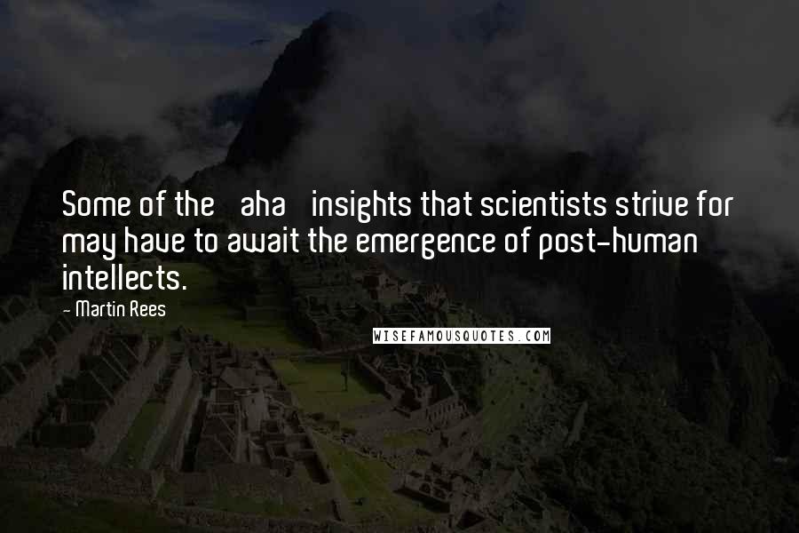 Martin Rees Quotes: Some of the 'aha' insights that scientists strive for may have to await the emergence of post-human intellects.