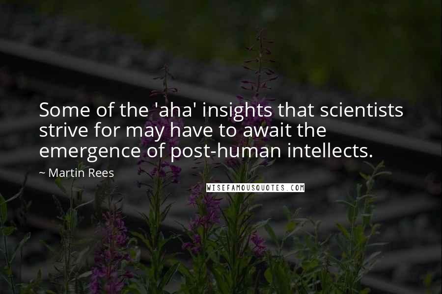 Martin Rees Quotes: Some of the 'aha' insights that scientists strive for may have to await the emergence of post-human intellects.