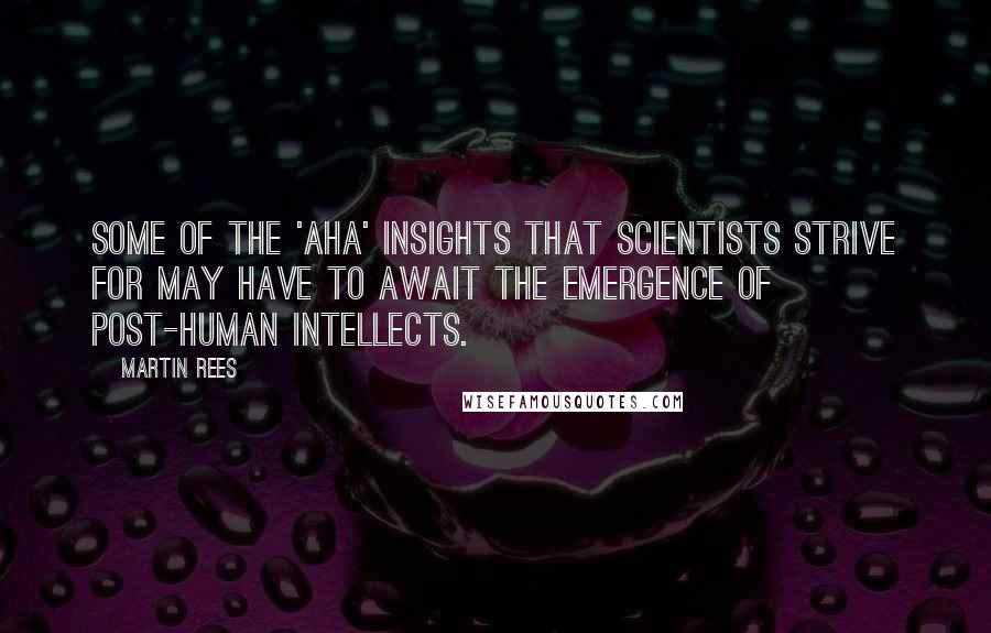 Martin Rees Quotes: Some of the 'aha' insights that scientists strive for may have to await the emergence of post-human intellects.