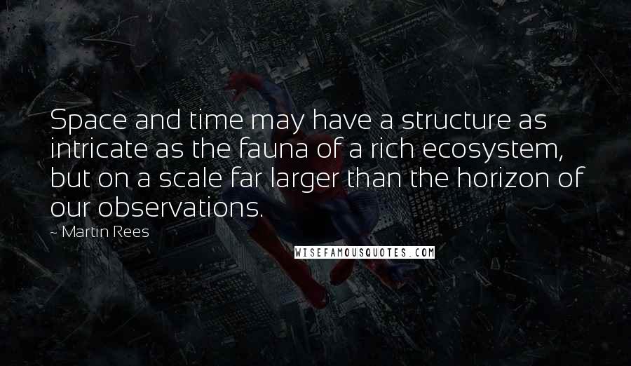 Martin Rees Quotes: Space and time may have a structure as intricate as the fauna of a rich ecosystem, but on a scale far larger than the horizon of our observations.