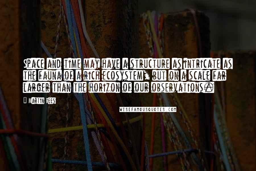 Martin Rees Quotes: Space and time may have a structure as intricate as the fauna of a rich ecosystem, but on a scale far larger than the horizon of our observations.