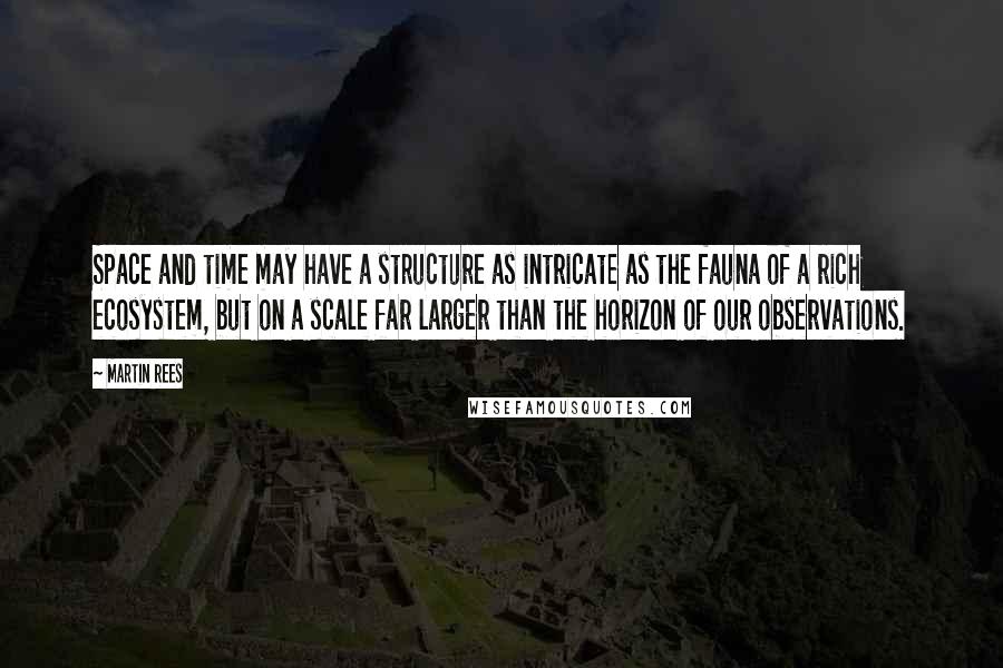 Martin Rees Quotes: Space and time may have a structure as intricate as the fauna of a rich ecosystem, but on a scale far larger than the horizon of our observations.