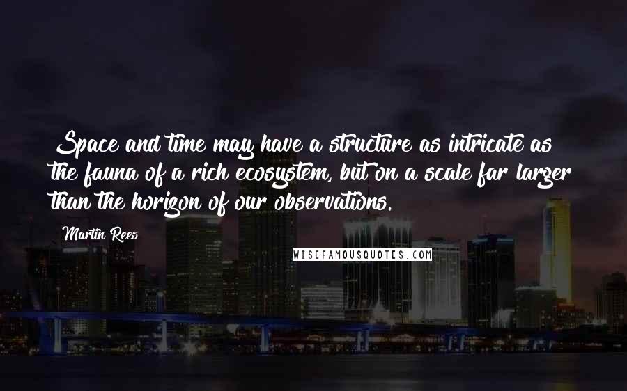 Martin Rees Quotes: Space and time may have a structure as intricate as the fauna of a rich ecosystem, but on a scale far larger than the horizon of our observations.