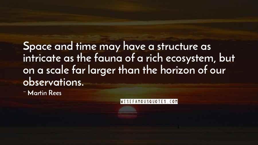 Martin Rees Quotes: Space and time may have a structure as intricate as the fauna of a rich ecosystem, but on a scale far larger than the horizon of our observations.