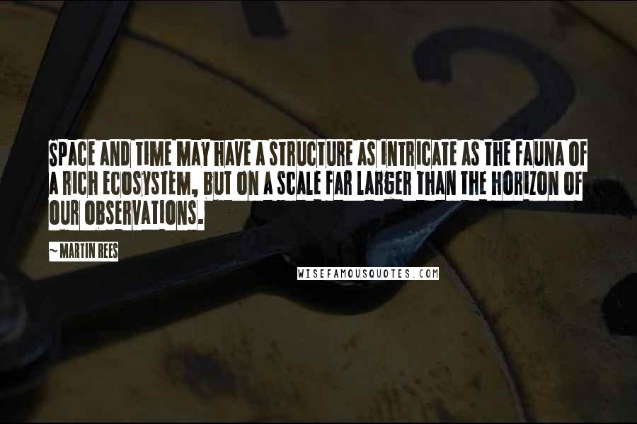 Martin Rees Quotes: Space and time may have a structure as intricate as the fauna of a rich ecosystem, but on a scale far larger than the horizon of our observations.