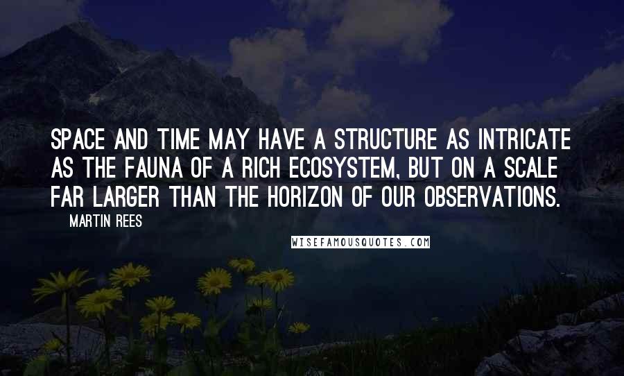 Martin Rees Quotes: Space and time may have a structure as intricate as the fauna of a rich ecosystem, but on a scale far larger than the horizon of our observations.