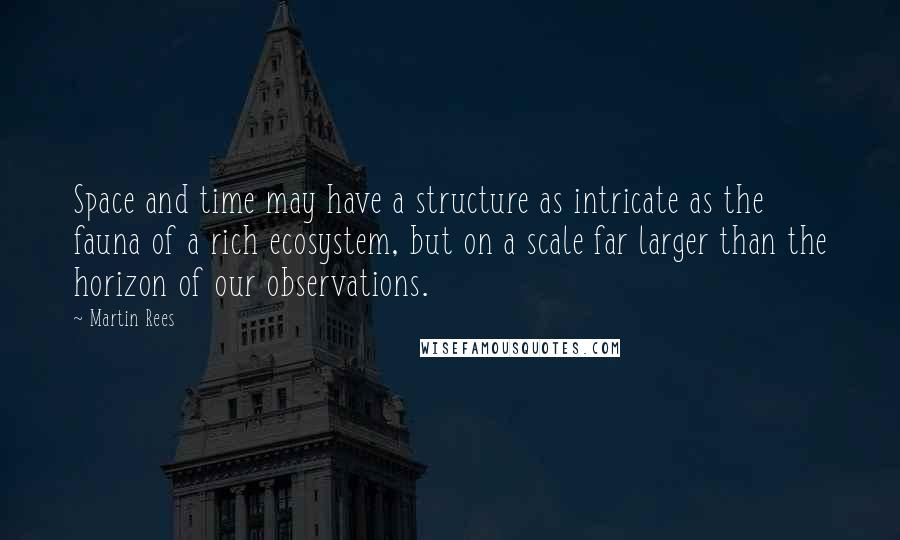 Martin Rees Quotes: Space and time may have a structure as intricate as the fauna of a rich ecosystem, but on a scale far larger than the horizon of our observations.