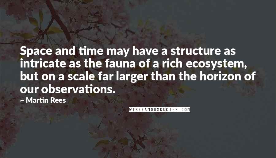 Martin Rees Quotes: Space and time may have a structure as intricate as the fauna of a rich ecosystem, but on a scale far larger than the horizon of our observations.