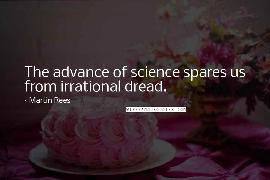 Martin Rees Quotes: The advance of science spares us from irrational dread.