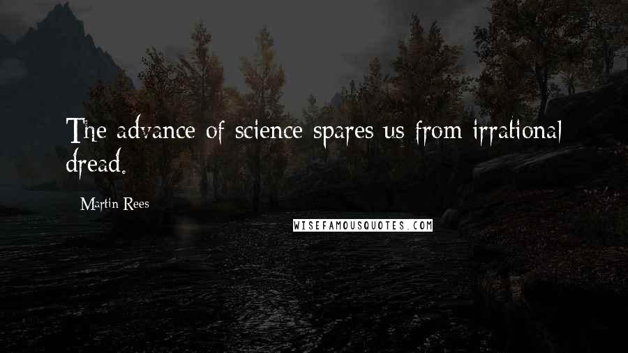 Martin Rees Quotes: The advance of science spares us from irrational dread.