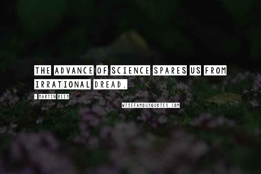 Martin Rees Quotes: The advance of science spares us from irrational dread.