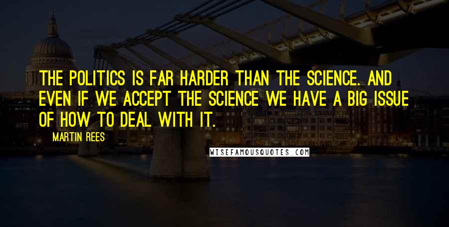 Martin Rees Quotes: The politics is far harder than the science. And even if we accept the science we have a big issue of how to deal with it.