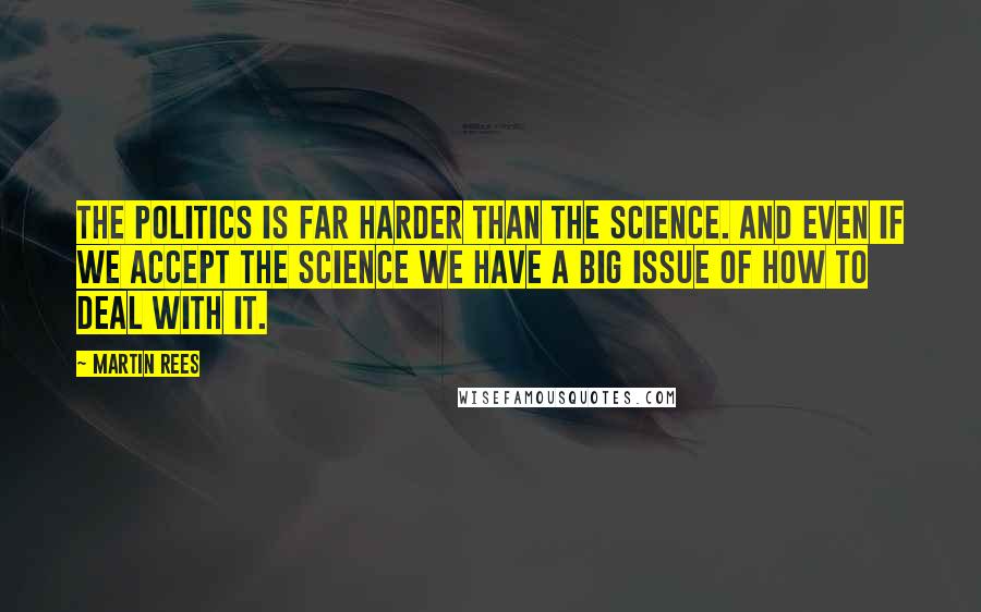 Martin Rees Quotes: The politics is far harder than the science. And even if we accept the science we have a big issue of how to deal with it.