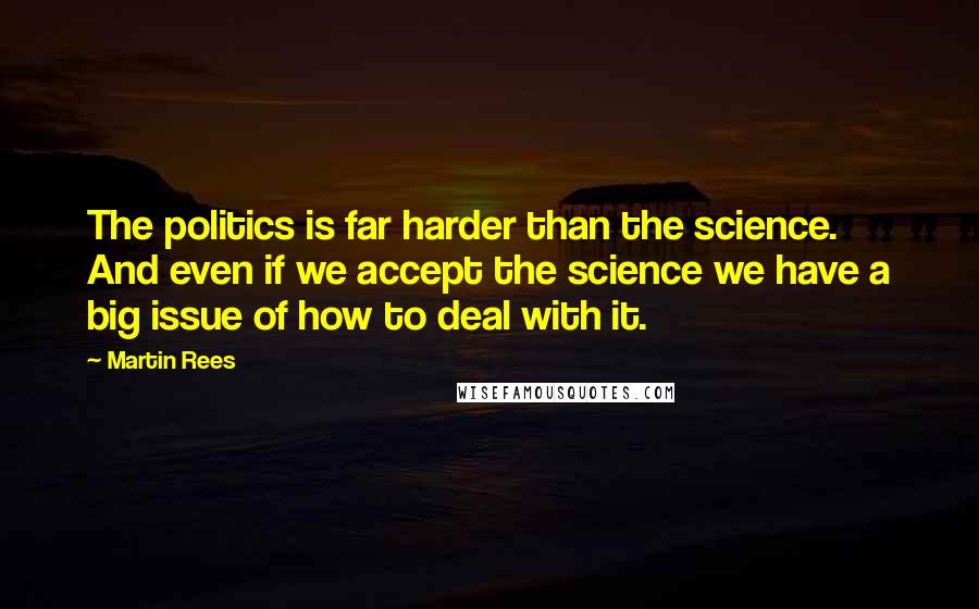 Martin Rees Quotes: The politics is far harder than the science. And even if we accept the science we have a big issue of how to deal with it.
