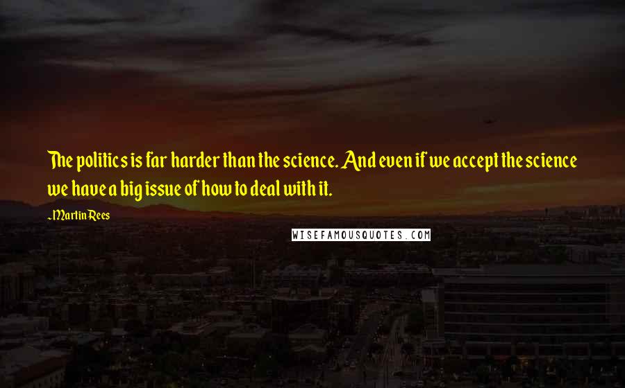 Martin Rees Quotes: The politics is far harder than the science. And even if we accept the science we have a big issue of how to deal with it.