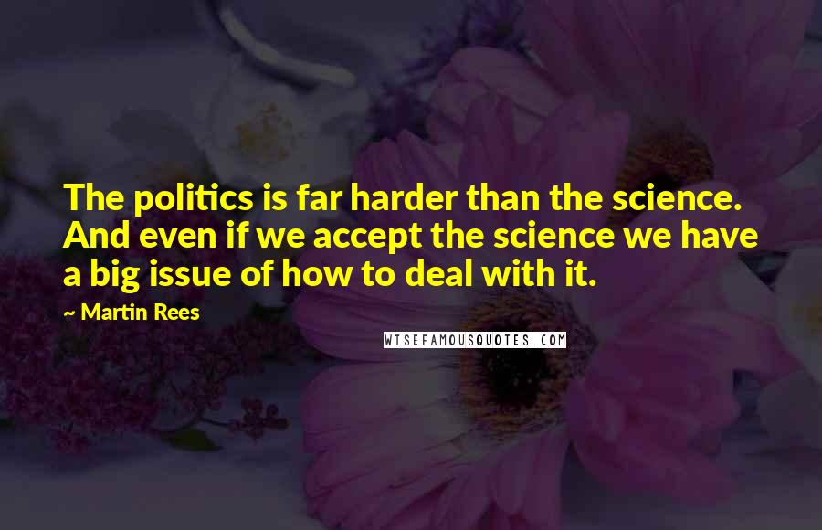 Martin Rees Quotes: The politics is far harder than the science. And even if we accept the science we have a big issue of how to deal with it.