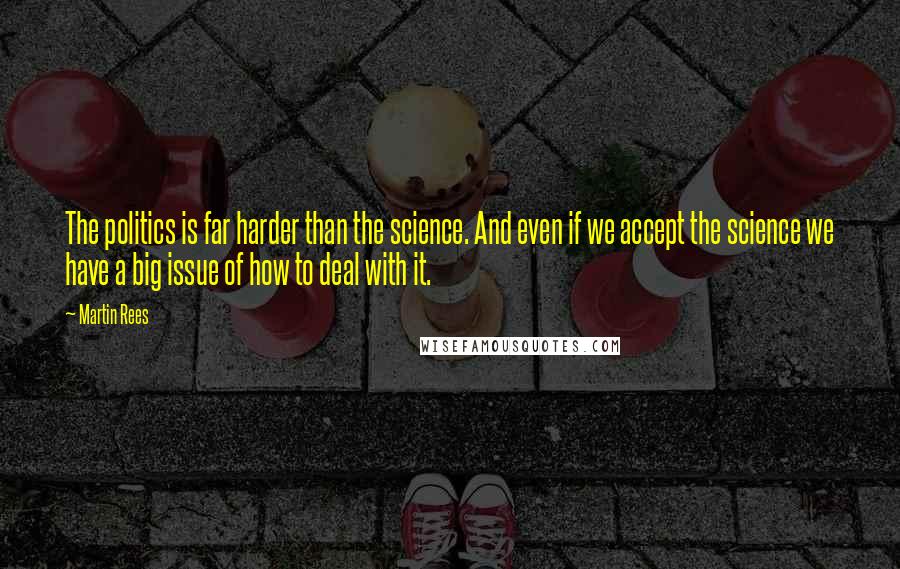 Martin Rees Quotes: The politics is far harder than the science. And even if we accept the science we have a big issue of how to deal with it.