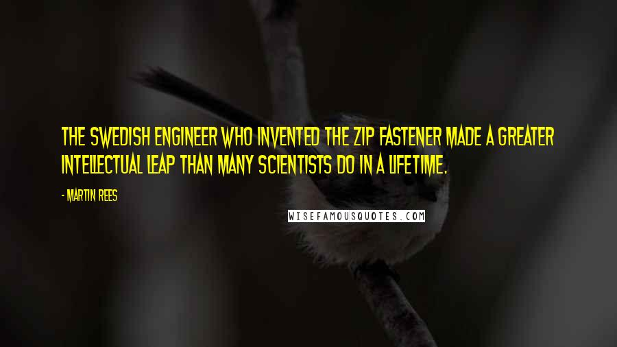 Martin Rees Quotes: The Swedish engineer who invented the zip fastener made a greater intellectual leap than many scientists do in a lifetime.