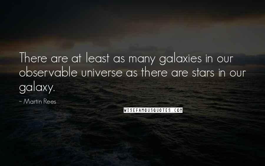 Martin Rees Quotes: There are at least as many galaxies in our observable universe as there are stars in our galaxy.