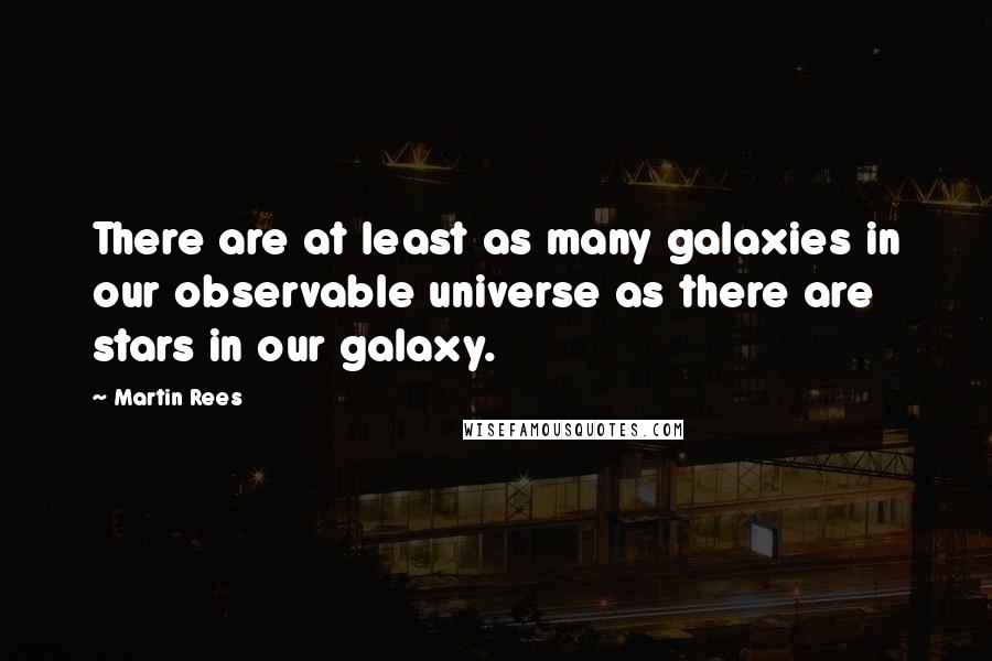 Martin Rees Quotes: There are at least as many galaxies in our observable universe as there are stars in our galaxy.