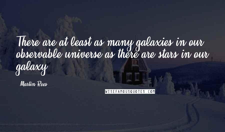 Martin Rees Quotes: There are at least as many galaxies in our observable universe as there are stars in our galaxy.