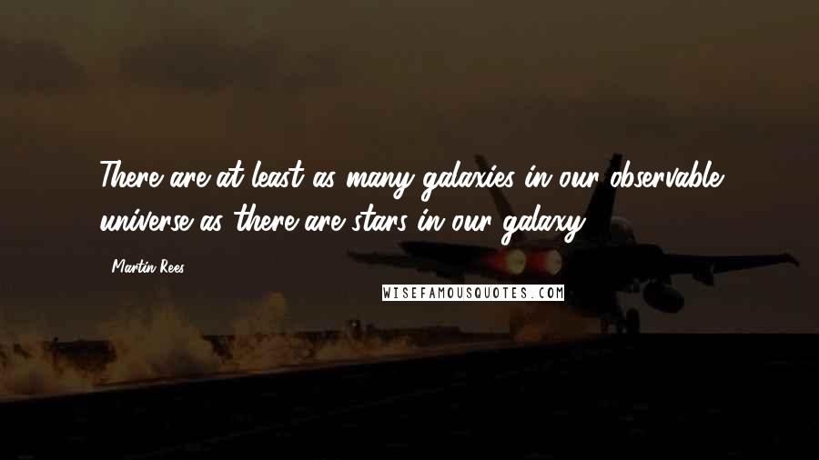Martin Rees Quotes: There are at least as many galaxies in our observable universe as there are stars in our galaxy.