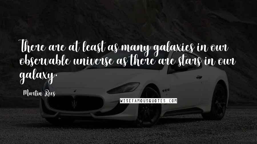 Martin Rees Quotes: There are at least as many galaxies in our observable universe as there are stars in our galaxy.