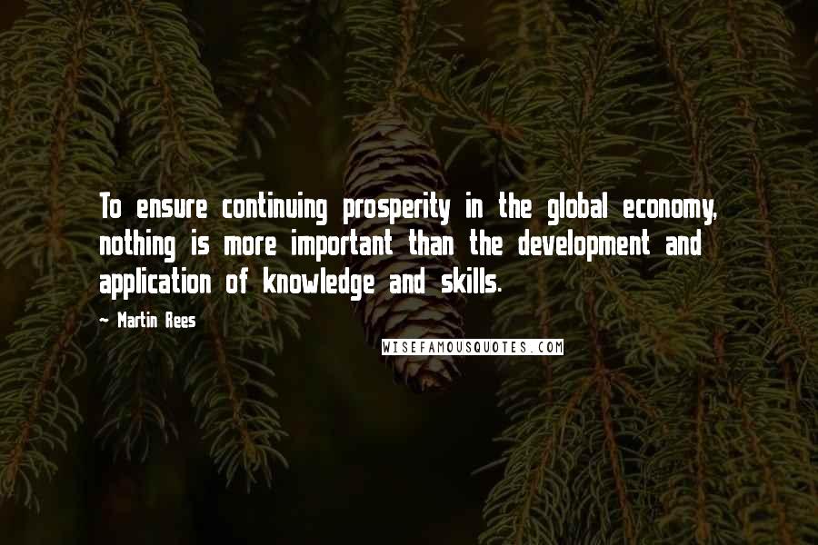 Martin Rees Quotes: To ensure continuing prosperity in the global economy, nothing is more important than the development and application of knowledge and skills.