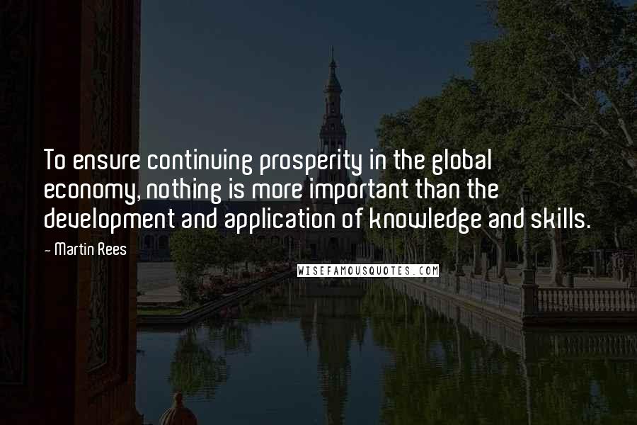 Martin Rees Quotes: To ensure continuing prosperity in the global economy, nothing is more important than the development and application of knowledge and skills.