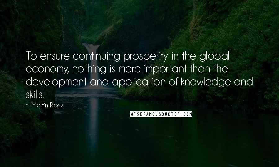 Martin Rees Quotes: To ensure continuing prosperity in the global economy, nothing is more important than the development and application of knowledge and skills.