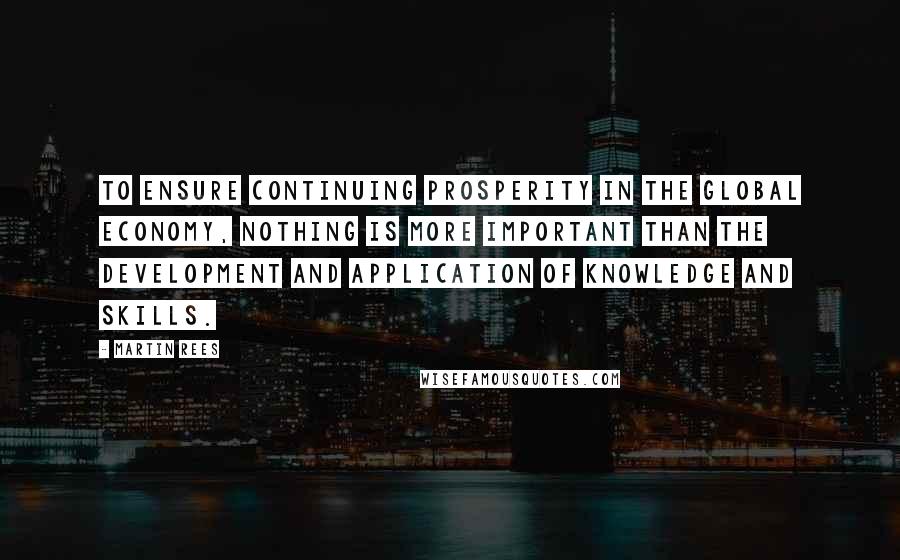 Martin Rees Quotes: To ensure continuing prosperity in the global economy, nothing is more important than the development and application of knowledge and skills.