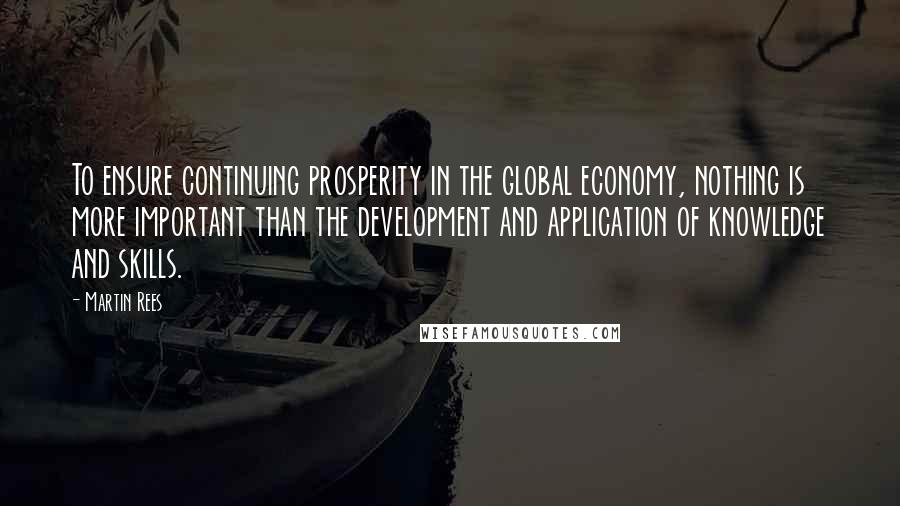 Martin Rees Quotes: To ensure continuing prosperity in the global economy, nothing is more important than the development and application of knowledge and skills.