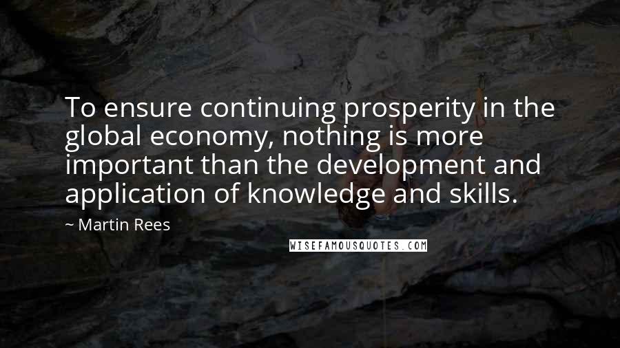 Martin Rees Quotes: To ensure continuing prosperity in the global economy, nothing is more important than the development and application of knowledge and skills.