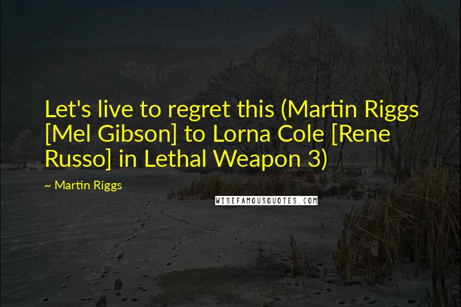 Martin Riggs Quotes: Let's live to regret this (Martin Riggs [Mel Gibson] to Lorna Cole [Rene Russo] in Lethal Weapon 3)