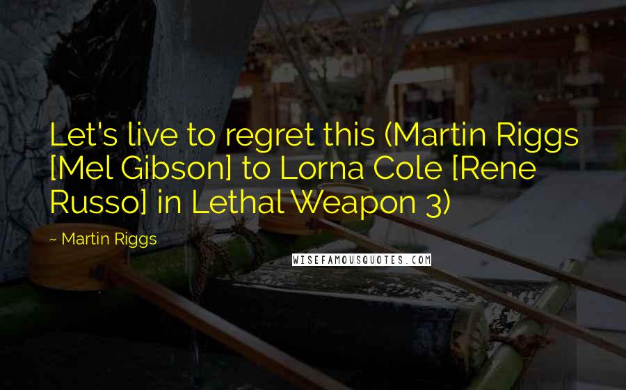 Martin Riggs Quotes: Let's live to regret this (Martin Riggs [Mel Gibson] to Lorna Cole [Rene Russo] in Lethal Weapon 3)