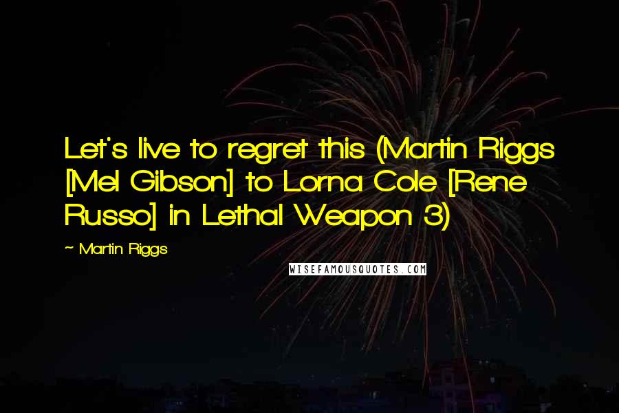Martin Riggs Quotes: Let's live to regret this (Martin Riggs [Mel Gibson] to Lorna Cole [Rene Russo] in Lethal Weapon 3)